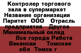 Контролер торгового зала в супермаркет › Название организации ­ Паритет, ООО › Отрасль предприятия ­ Другое › Минимальный оклад ­ 30 000 - Все города Работа » Вакансии   . Томская обл.,Томск г.